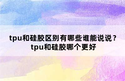 tpu和硅胶区别有哪些谁能说说？ tpu和硅胶哪个更好